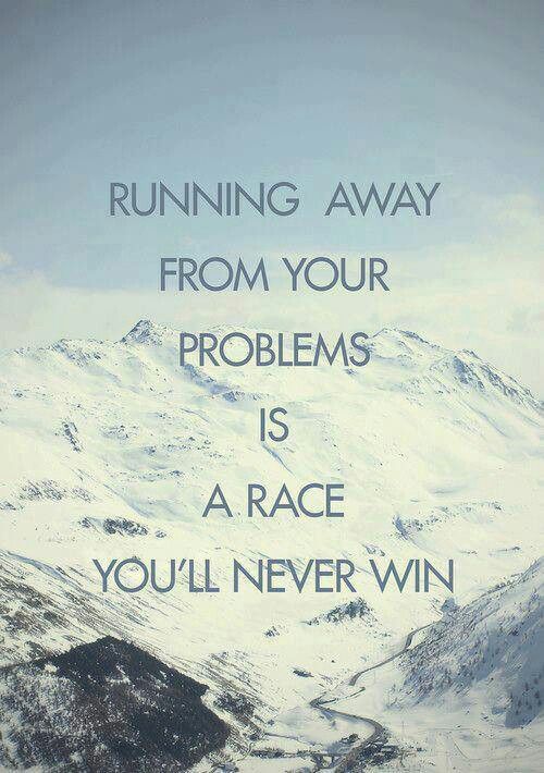 Running away from your problems is a race you'll never win